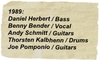 1989:
Daniel Herbert / Bass
Benny Bender / Vocal
Andy Schmitt / Guitars
Thorsten Kalbhenn / Drums
Joe Pomponio / Guitars